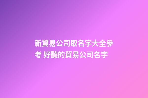 新貿易公司取名字大全參考 好聽的貿易公司名字-第1張-公司起名-玄機派